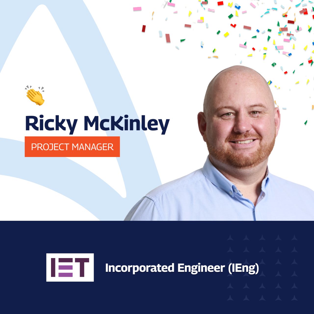 An image celebrating Ricky McKinley's achievement of Incorporated Engineer (IEng) status, awarded by the IET's Engineering Council. The graphic features a vibrant, festive backdrop with colorful confetti, symbolizing celebration. A white triangular shape at the top left highlights a clapping hands emoji, signifying applause for his accomplishment. Ricky's name and title, "Project Manager," are prominently displayed in a bold, orange rectangle, directly above his smiling portrait where he's dressed in a casual light blue shirt. At the bottom, a navy blue banner proudly declares his new status as "Incorporated Engineer (IEng)," associated with the IET logo to the side, emphasizing his professional recognition. The overall design is clean and joyful, effectively conveying a sense of pride and celebration.